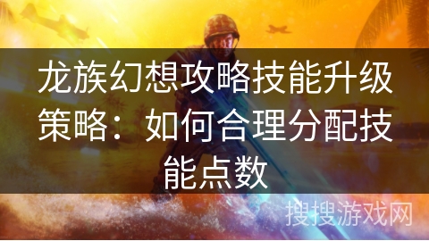 龙族幻想攻略技能升级策略：如何合理分配技能点数