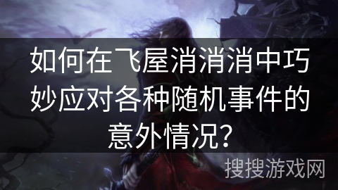 如何在飞屋消消消中巧妙应对各种随机事件的意外情况？