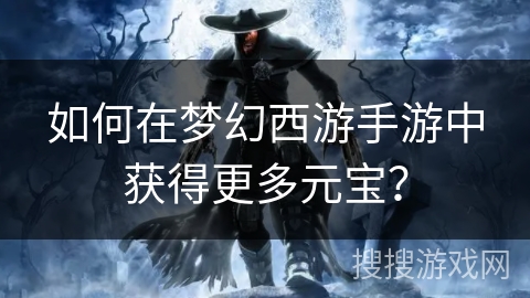 如何在梦幻西游手游中获得更多元宝？