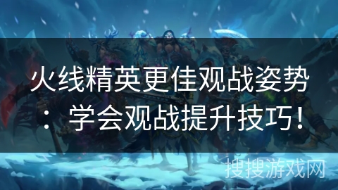 火线精英更佳观战姿势：学会观战提升技巧！