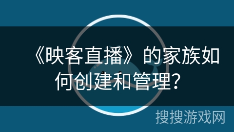 《映客直播》的家族如何创建和管理？