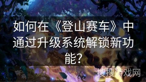如何在《登山赛车》中通过升级系统解锁新功能？