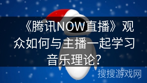 《腾讯NOW直播》观众如何与主播一起学习音乐理论？