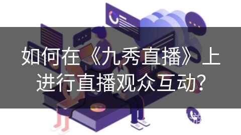 如何在《九秀直播》上进行直播观众互动？