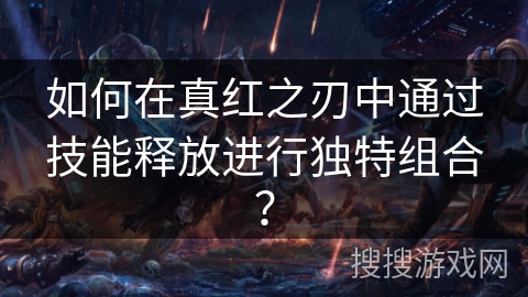 如何在真红之刃中通过技能释放进行独特组合？