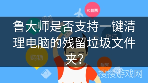 鲁大师是否支持一键清理电脑的残留垃圾文件夹？
