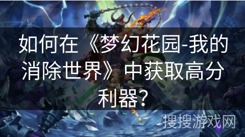 如何在《梦幻花园-我的消除世界》中获取高分利器？