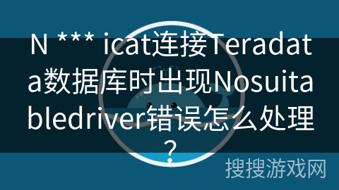 N *** icat连接Teradata数据库时出现Nosuitabledriver错误怎么处理？
