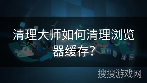 清理大师如何清理浏览器缓存？
