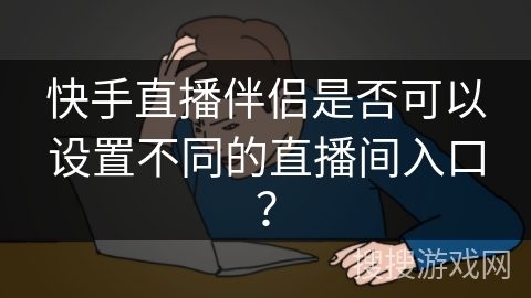 快手直播伴侣是否可以设置不同的直播间入口？