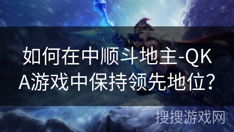 如何在中顺斗地主-QKA游戏中保持领先地位？