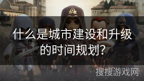 什么是城市建设和升级的时间规划? 什么是城市建设和升级的时间规划?