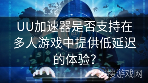 UU加速器是否支持在多人游戏中提供低延迟的体验? UU加速器是否支持在多人游戏中提供低延迟的体验?