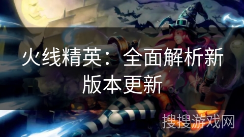 火线精英：全面解析新版本更新
