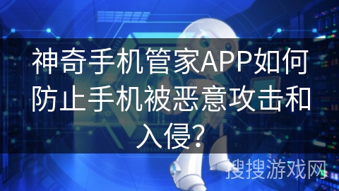 神奇手机管家APP如何防止手机被恶意攻击和入侵? 神奇手机管家APP如何防止手机被恶意攻击和入侵?