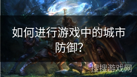 如何进行游戏中的城市防御? 如何进行游戏中的城市防御?