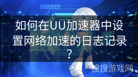 如何在UU加速器中设置网络加速的日志记录？