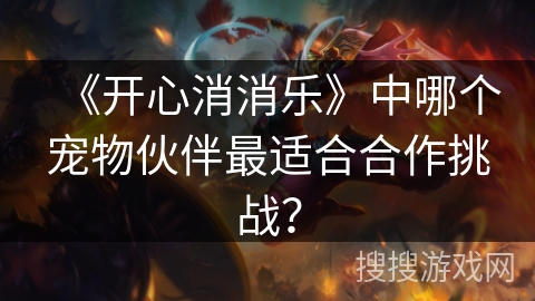 《开心消消乐》中哪个宠物伙伴最适合合作挑战? 《开心消消乐》中哪个宠物伙伴最适合合作挑战?