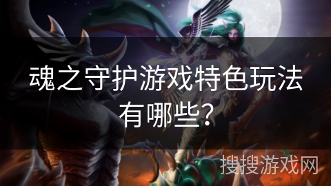 魂之守护游戏特色玩法有哪些？