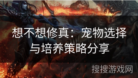 想不想修真：宠物选择与培养策略分享