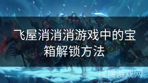飞屋消消消游戏中的宝箱解锁方法