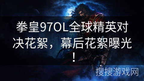 拳皇97OL全球精英对决花絮，幕后花絮曝光！