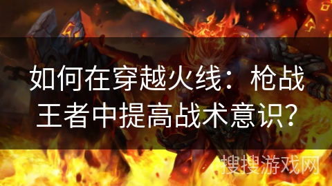 如何在穿越火线：枪战王者中提高战术意识？
