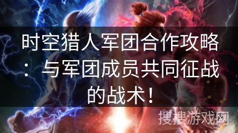 时空猎人军团合作攻略：与军团成员共同征战的战术！