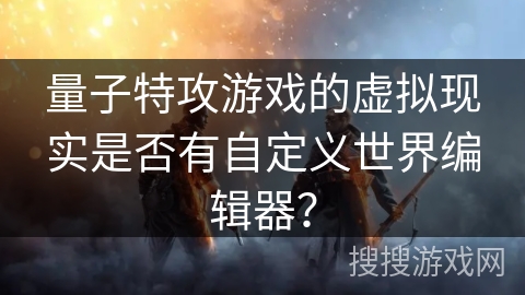 量子特攻游戏的虚拟现实是否有自定义世界编辑器？