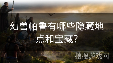 幻兽帕鲁有哪些隐藏地点和宝藏？