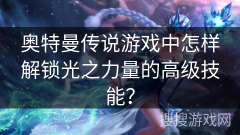 奥特曼传说游戏中怎样解锁光之力量的高级技能？