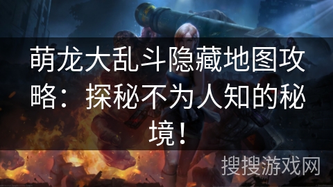 萌龙大乱斗隐藏地图攻略：探秘不为人知的秘境！