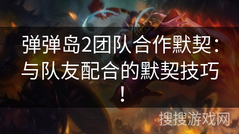 弹弹岛2团队合作默契：与队友配合的默契技巧！