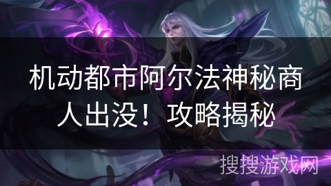 机动都市阿尔法神秘商人出没！攻略揭秘
