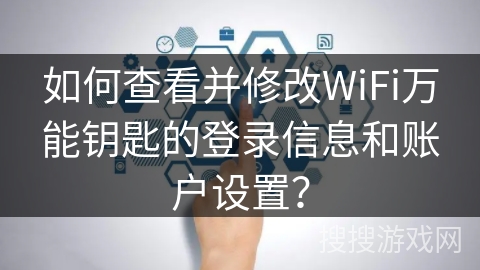 如何查看并修改WiFi万能钥匙的登录信息和账户设置？