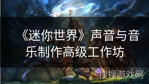 《迷你世界》声音与音乐制作高级工作坊