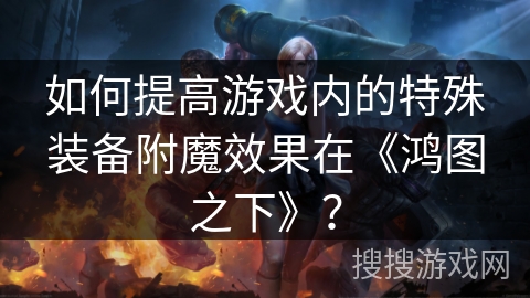 如何提高游戏内的特殊装备附魔效果在《鸿图之下》? 如何提高游戏内的特殊装备附魔效果在《鸿图之下》?