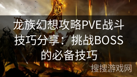 龙族幻想攻略PVE战斗技巧分享:挑战BOSS的必备技巧 龙族幻想攻略PVE战斗技巧分享:挑战BOSS的必备技巧