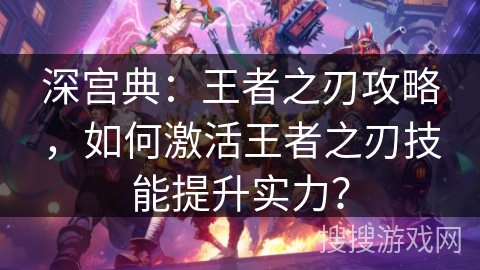 深宫典：王者之刃攻略，如何激活王者之刃技能提升实力？