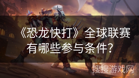 《恐龙快打》全球联赛有哪些参与条件? 《恐龙快打》全球联赛有哪些参与条件?