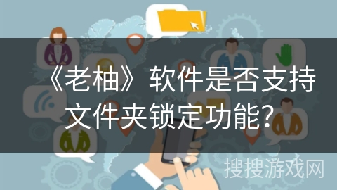 《老柚》软件是否支持文件夹锁定功能? 《老柚》软件是否支持文件夹锁定功能?