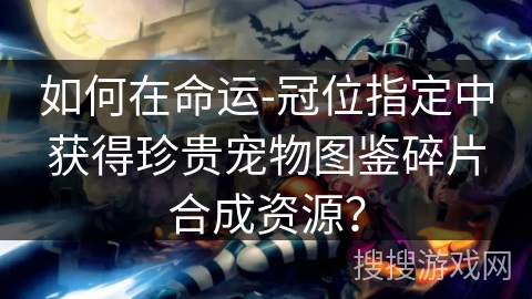 如何在命运-冠位指定中获得珍贵宠物图鉴碎片合成资源？