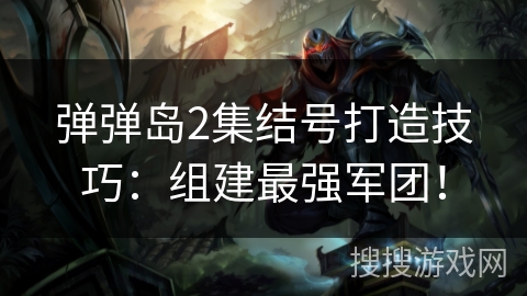 弹弹岛2集结号打造技巧：组建最强军团！