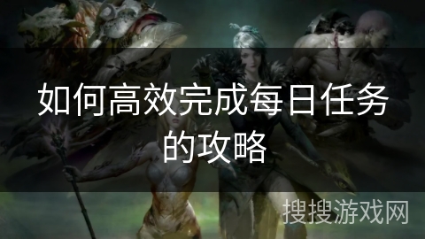 如何高效完成每日任务的攻略 如何高效完成每日任务的攻略