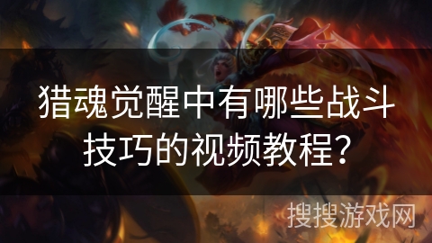 猎魂觉醒中有哪些战斗技巧的视频教程？