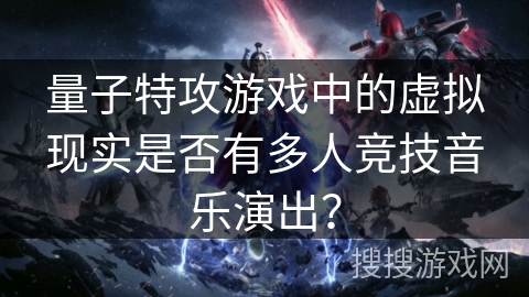 量子特攻游戏中的虚拟现实是否有多人竞技音乐演出？