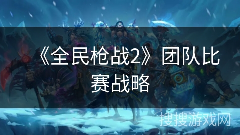 《全民枪战2》团队比赛战略