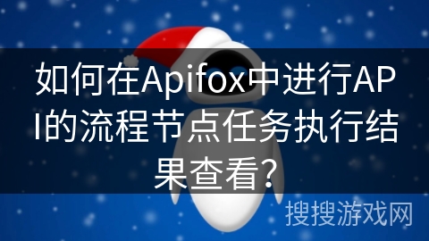 如何在Apifox中进行API的流程节点任务执行结果查看？