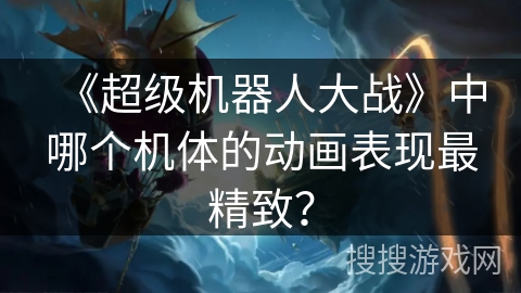 《超级机器人大战》中哪个机体的动画表现最精致？