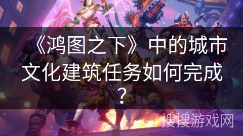 《鸿图之下》中的城市文化建筑任务如何完成？